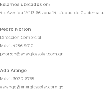 Estamos ubicados en: 4a. Avenida "A" 13-66 zona 14, ciudad de Guatemala. Pedro Norton Dirección Comercial Móvil: 4256-9010 pnorton@energicasolar.com.gt Ada Arango Móvil: 3020-6765 aarango@energicasolar.com.gt