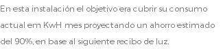 En esta instalación el objetivo era cubrir su consumo actual em KwH mes proyectando un ahorro estimado del 90%, en base al siguiente recibo de luz.